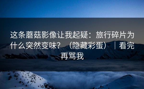 这条蘑菇影像让我起疑：旅行碎片为什么突然变味？（隐藏彩蛋）｜看完再骂我