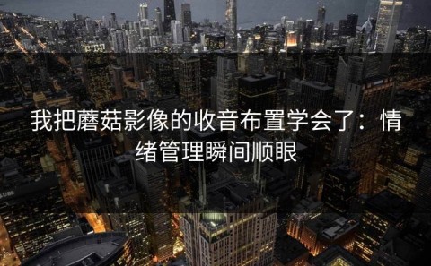 我把蘑菇影像的收音布置学会了：情绪管理瞬间顺眼