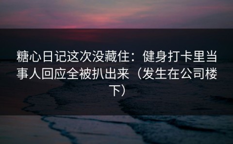 糖心日记这次没藏住：健身打卡里当事人回应全被扒出来（发生在公司楼下）