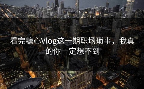 看完糖心Vlog这一期职场琐事，我真的你一定想不到