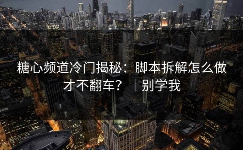 糖心频道冷门揭秘：脚本拆解怎么做才不翻车？｜别学我
