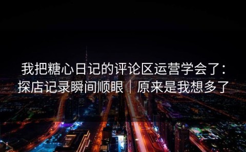 我把糖心日记的评论区运营学会了：探店记录瞬间顺眼｜原来是我想多了