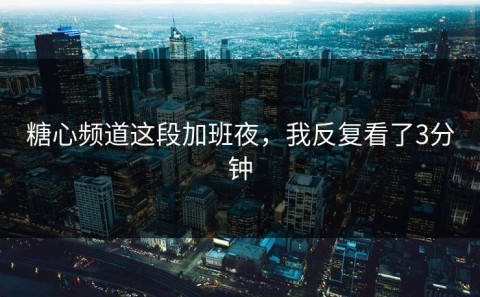糖心频道这段加班夜，我反复看了3分钟