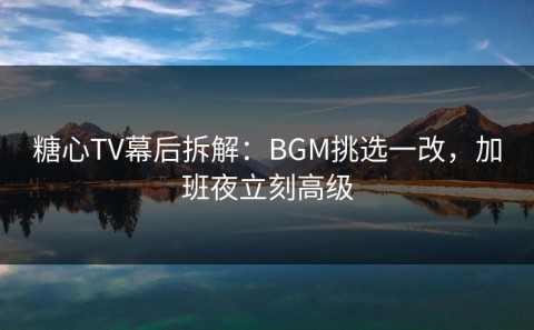 糖心TV幕后拆解：BGM挑选一改，加班夜立刻高级