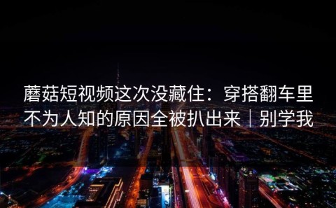 蘑菇短视频这次没藏住：穿搭翻车里不为人知的原因全被扒出来｜别学我
