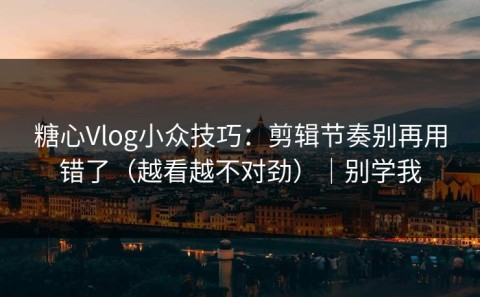 糖心Vlog小众技巧：剪辑节奏别再用错了（越看越不对劲）｜别学我