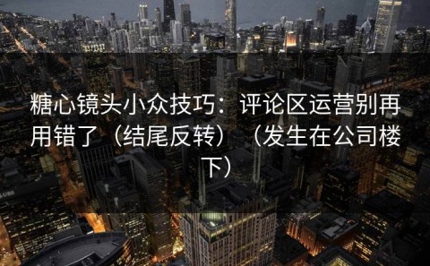 糖心镜头小众技巧：评论区运营别再用错了（结尾反转）（发生在公司楼下）