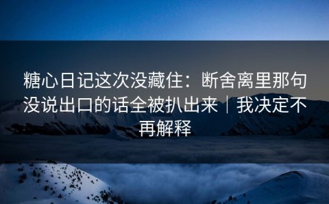 糖心日记这次没藏住：断舍离里那句没说出口的话全被扒出来｜我决定不再解释