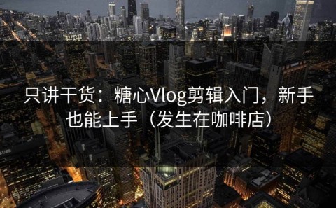 只讲干货：糖心Vlog剪辑入门，新手也能上手（发生在咖啡店）