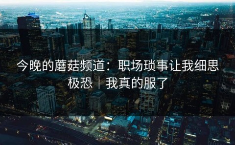 今晚的蘑菇频道：职场琐事让我细思极恐｜我真的服了
