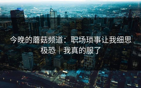 今晚的蘑菇频道：职场琐事让我细思极恐｜我真的服了
