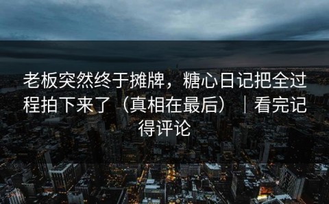 老板突然终于摊牌，糖心日记把全过程拍下来了（真相在最后）｜看完记得评论