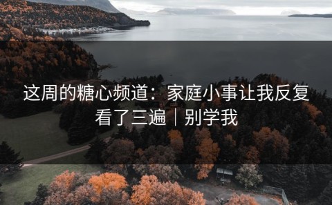 这周的糖心频道：家庭小事让我反复看了三遍｜别学我