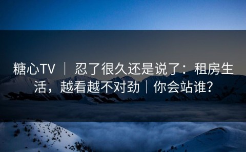 糖心TV ｜ 忍了很久还是说了：租房生活，越看越不对劲｜你会站谁？