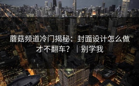 蘑菇频道冷门揭秘：封面设计怎么做才不翻车？｜别学我