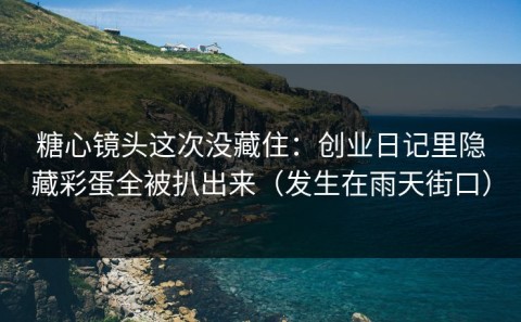 糖心镜头这次没藏住：创业日记里隐藏彩蛋全被扒出来（发生在雨天街口）