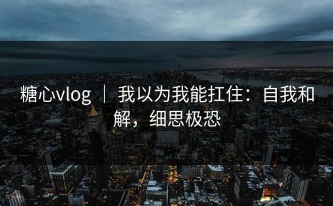 糖心vlog ｜ 我以为我能扛住：自我和解，细思极恐