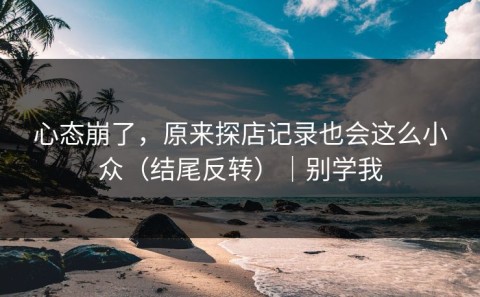 心态崩了，原来探店记录也会这么小众（结尾反转）｜别学我