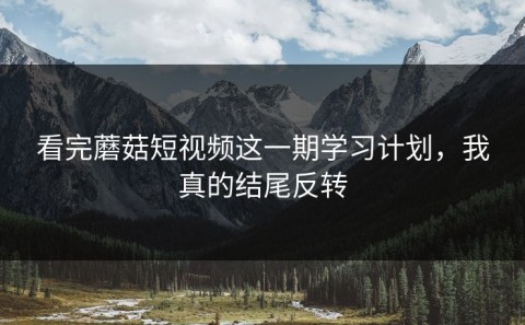 看完蘑菇短视频这一期学习计划，我真的结尾反转