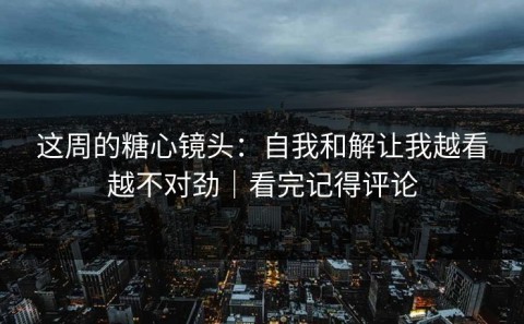 这周的糖心镜头：自我和解让我越看越不对劲｜看完记得评论