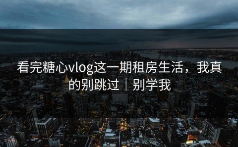 看完糖心vlog这一期租房生活，我真的别跳过｜别学我