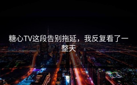 糖心TV这段告别拖延，我反复看了一整天