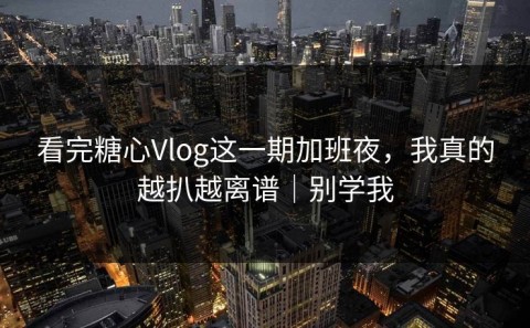 看完糖心Vlog这一期加班夜，我真的越扒越离谱｜别学我