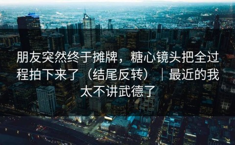 朋友突然终于摊牌，糖心镜头把全过程拍下来了（结尾反转）｜最近的我太不讲武德了