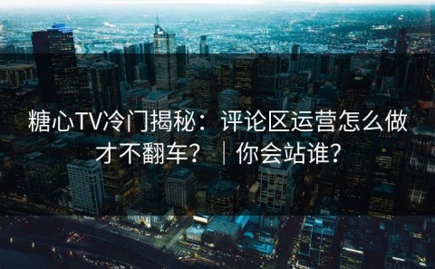 糖心TV冷门揭秘：评论区运营怎么做才不翻车？｜你会站谁？