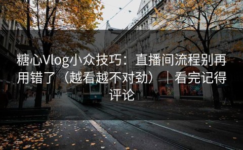 糖心Vlog小众技巧：直播间流程别再用错了（越看越不对劲）｜看完记得评论