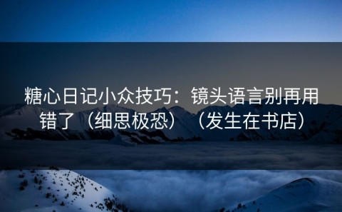 糖心日记小众技巧：镜头语言别再用错了（细思极恐）（发生在书店）