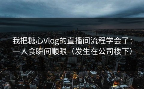 我把糖心Vlog的直播间流程学会了：一人食瞬间顺眼（发生在公司楼下）