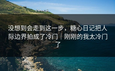 没想到会走到这一步，糖心日记把人际边界拍成了冷门｜刚刚的我太冷门了
