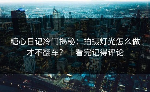 糖心日记冷门揭秘：拍摄灯光怎么做才不翻车？｜看完记得评论