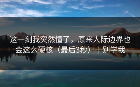 这一刻我突然懂了，原来人际边界也会这么硬核（最后3秒）｜别学我