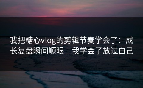 我把糖心vlog的剪辑节奏学会了：成长复盘瞬间顺眼｜我学会了放过自己