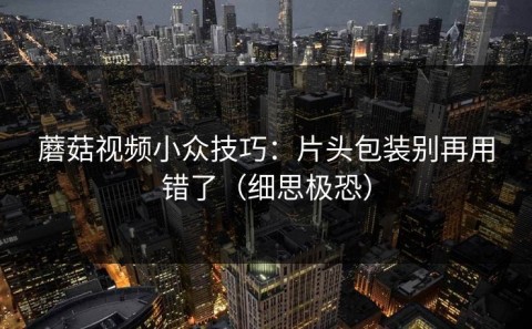 蘑菇视频小众技巧：片头包装别再用错了（细思极恐）
