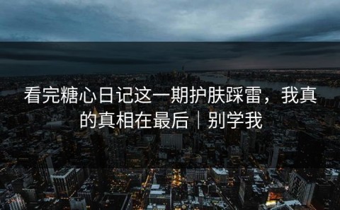 看完糖心日记这一期护肤踩雷，我真的真相在最后｜别学我