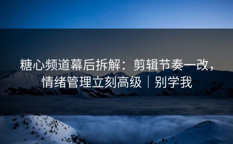 糖心频道幕后拆解：剪辑节奏一改，情绪管理立刻高级｜别学我