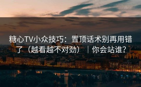 糖心TV小众技巧：置顶话术别再用错了（越看越不对劲）｜你会站谁？