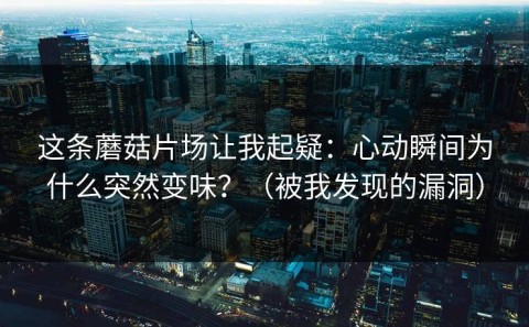 这条蘑菇片场让我起疑：心动瞬间为什么突然变味？（被我发现的漏洞）