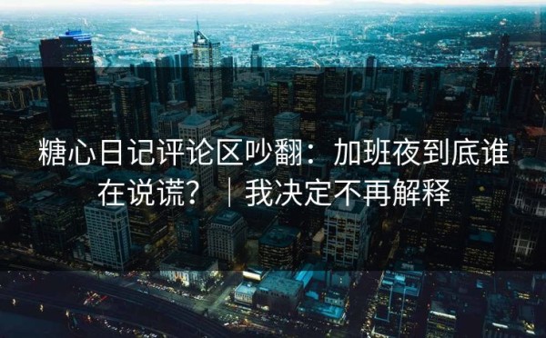 糖心日记评论区吵翻：加班夜到底谁在说谎？｜我决定不再解释