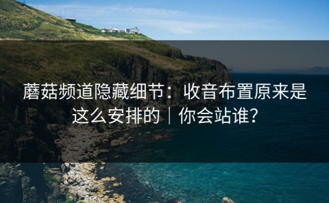 蘑菇频道隐藏细节：收音布置原来是这么安排的｜你会站谁？
