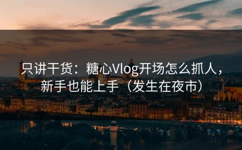 只讲干货：糖心Vlog开场怎么抓人，新手也能上手（发生在夜市）