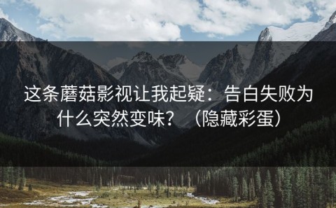这条蘑菇影视让我起疑：告白失败为什么突然变味？（隐藏彩蛋）