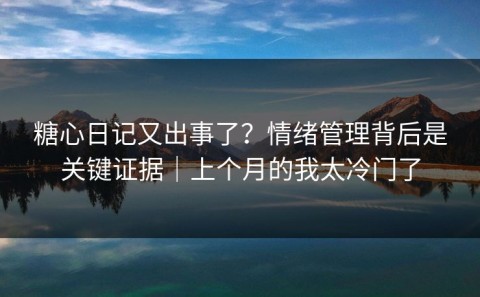糖心日记又出事了？情绪管理背后是关键证据｜上个月的我太冷门了