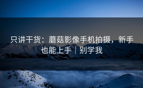 只讲干货：蘑菇影像手机拍摄，新手也能上手｜别学我