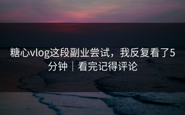 糖心vlog这段副业尝试，我反复看了5分钟｜看完记得评论