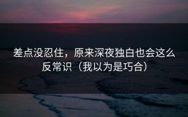 差点没忍住，原来深夜独白也会这么反常识（我以为是巧合）