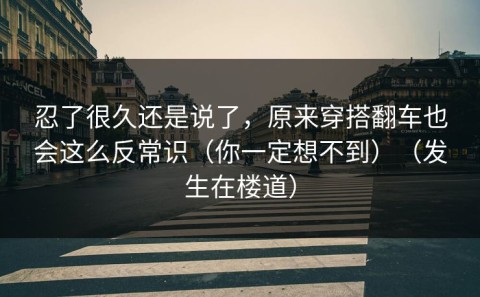 忍了很久还是说了，原来穿搭翻车也会这么反常识（你一定想不到）（发生在楼道）